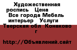 Художественная роспись › Цена ­ 5 000 - Все города Мебель, интерьер » Услуги   . Тверская обл.,Конаково г.